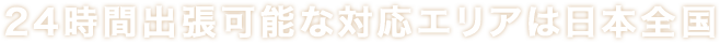 24時間出張可能な対応エリアは日本全国