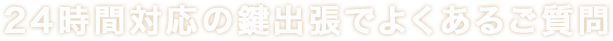 24時間対応の鍵出張でよくあるご質問