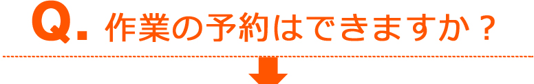 Q：作業の予約はできますか？